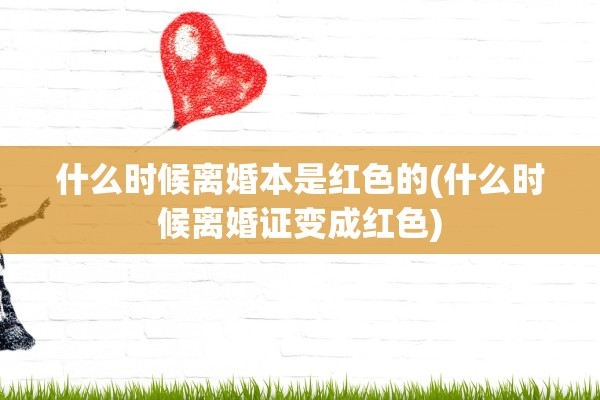什么时候离婚本是红色的(什么时候离婚证变成红色) 什么时候离婚本是红色的(什么时候离婚证变成红色)