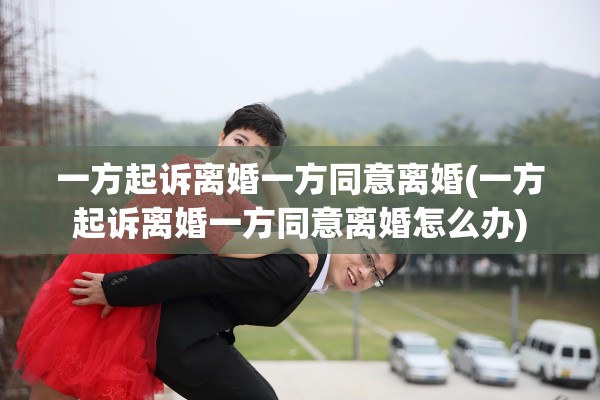 一方起诉离婚一方同意离婚(一方起诉离婚一方同意离婚怎么办)