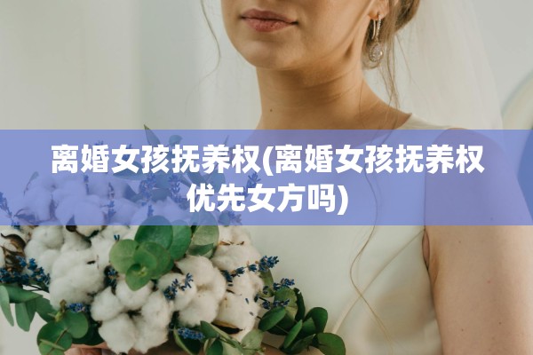 离婚女孩抚养权(离婚女孩抚养权优先女方吗)