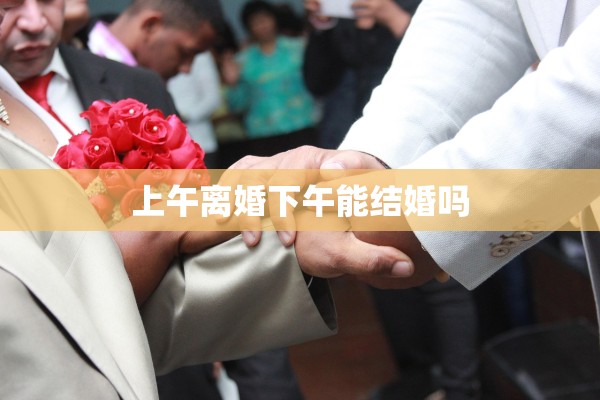 上午离婚下午能结婚吗