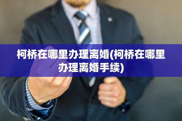 柯桥在哪里办理离婚(柯桥在哪里办理离婚手续)