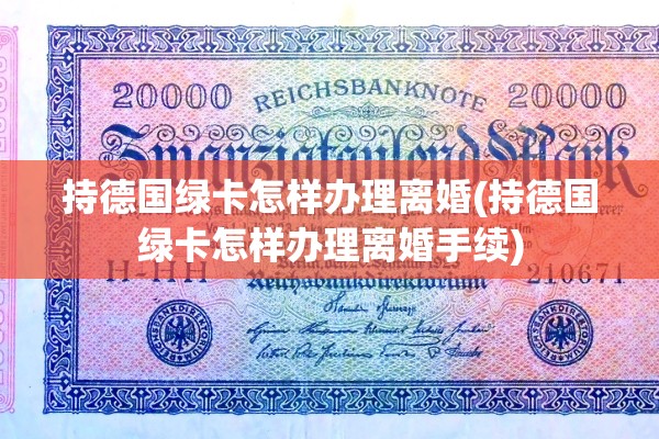 持德国绿卡怎样办理离婚(持德国绿卡怎样办理离婚手续)