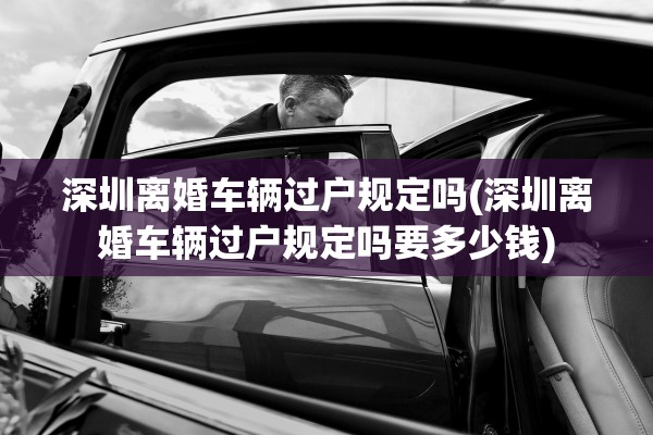 深圳离婚车辆过户规定吗(深圳离婚车辆过户规定吗要多少钱) 深圳离婚车辆过户规定吗(深圳离婚车辆过户规定吗要多少钱)