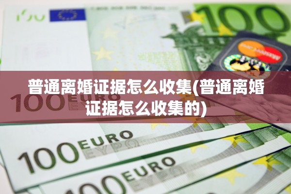 普通离婚证据怎么收集(普通离婚证据怎么收集的)