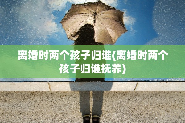 离婚时两个孩子归谁(离婚时两个孩子归谁抚养)
