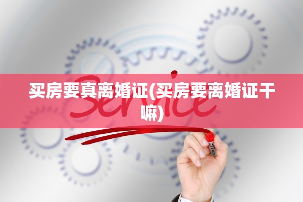 买房要真离婚证(买房要离婚证干嘛)