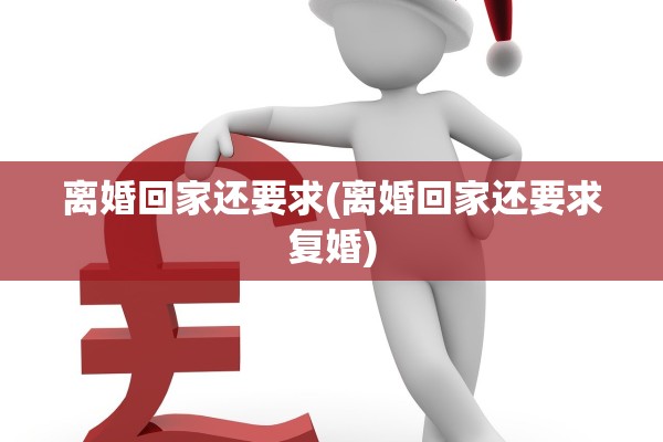 离婚回家还要求(离婚回家还要求复婚)
