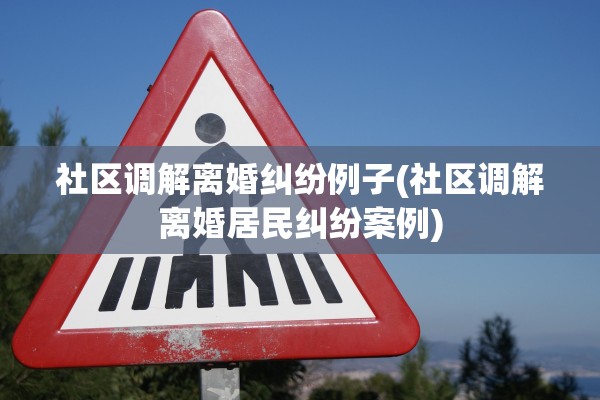 社区调解离婚纠纷例子(社区调解离婚居民纠纷案例)