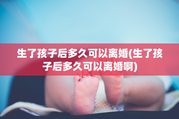 生了孩子后多久可以离婚(生了孩子后多久可以离婚啊)