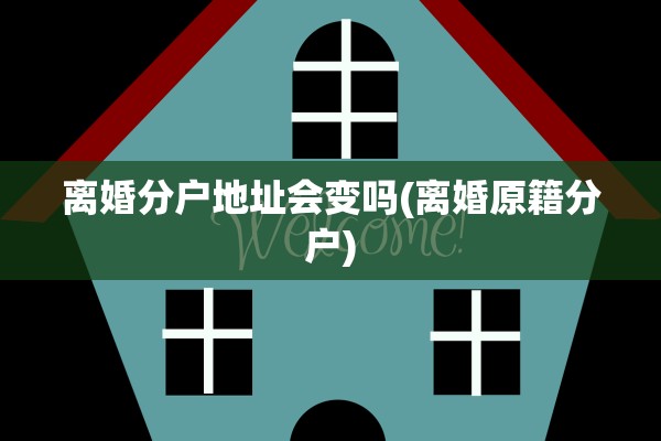 离婚分户地址会变吗(离婚原籍分户)