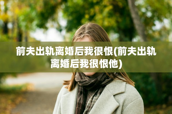 前夫出轨离婚后我很恨(前夫出轨离婚后我很恨他)