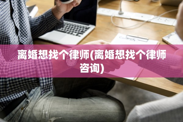 离婚想找个律师(离婚想找个律师咨询)