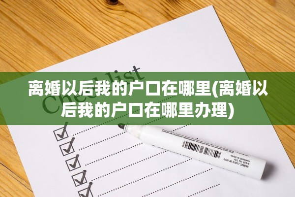 离婚以后我的户口在哪里(离婚以后我的户口在哪里办理)