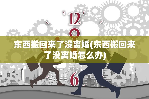 东西搬回来了没离婚(东西搬回来了没离婚怎么办)