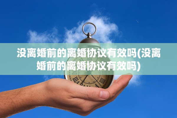 没离婚前的离婚协议有效吗(没离婚前的离婚协议有效吗)