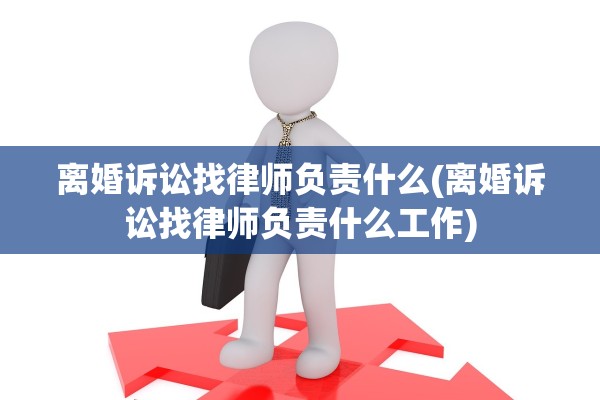 离婚诉讼找律师负责什么(离婚诉讼找律师负责什么工作)