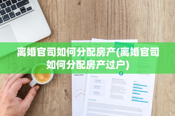 离婚官司如何分配房产(离婚官司如何分配房产过户)