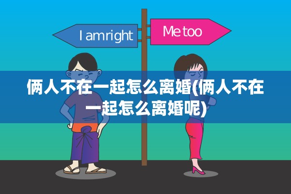 俩人不在一起怎么离婚(俩人不在一起怎么离婚呢)