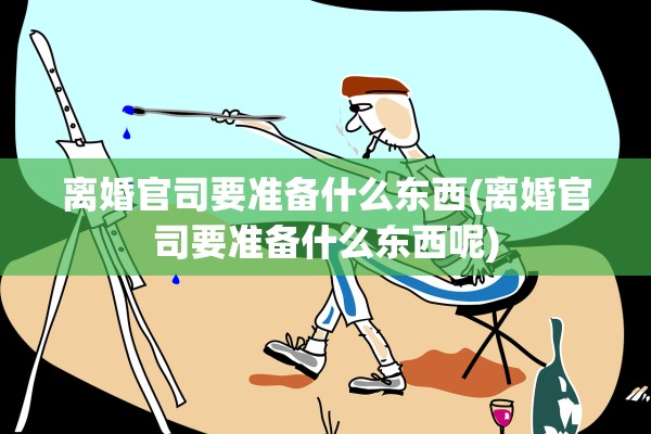 离婚官司要准备什么东西(离婚官司要准备什么东西呢)