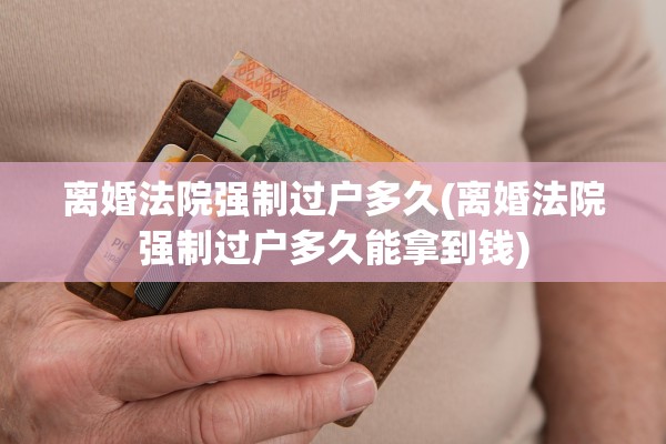 离婚法院强制过户多久(离婚法院强制过户多久能拿到钱)