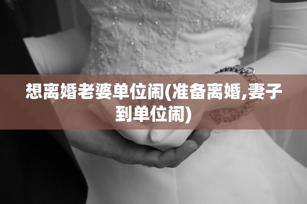 想离婚老婆单位闹(准备离婚,妻子到单位闹)