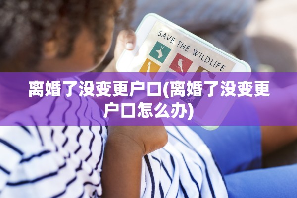 离婚了没变更户口(离婚了没变更户口怎么办)