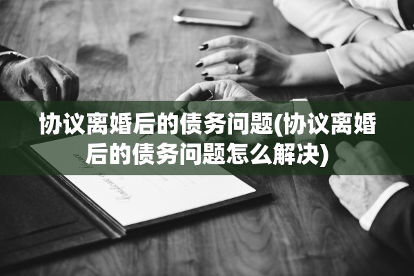 协议离婚后的债务问题(协议离婚后的债务问题怎么解决)