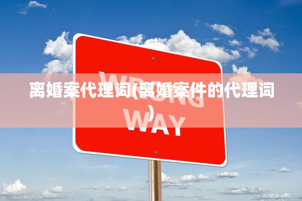 离婚案代理词(离婚案件的代理词)