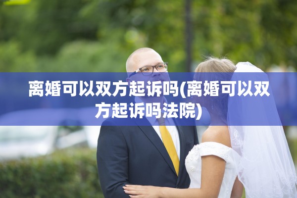 离婚可以双方起诉吗(离婚可以双方起诉吗法院)