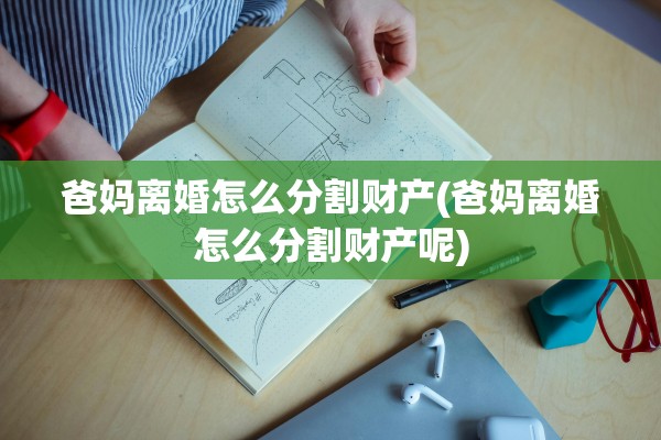 爸妈离婚怎么分割财产(爸妈离婚怎么分割财产呢)