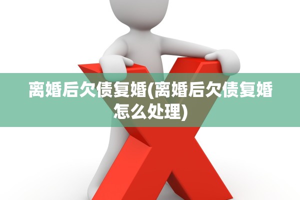 离婚后欠债复婚(离婚后欠债复婚怎么处理)
