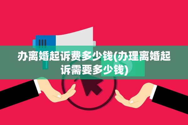 办离婚起诉费多少钱(办理离婚起诉需要多少钱) 办离婚起诉费多少钱(办理离婚起诉需要多少钱)