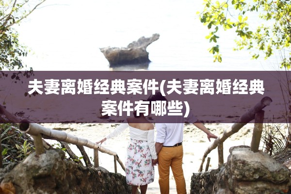 夫妻离婚经典案件(夫妻离婚经典案件有哪些) 夫妻离婚经典案件(夫妻离婚经典案件有哪些)