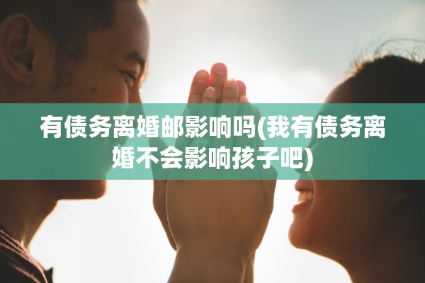 有债务离婚邮影响吗(我有债务离婚不会影响孩子吧)