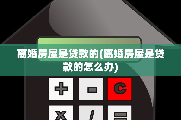 离婚房屋是贷款的(离婚房屋是贷款的怎么办)