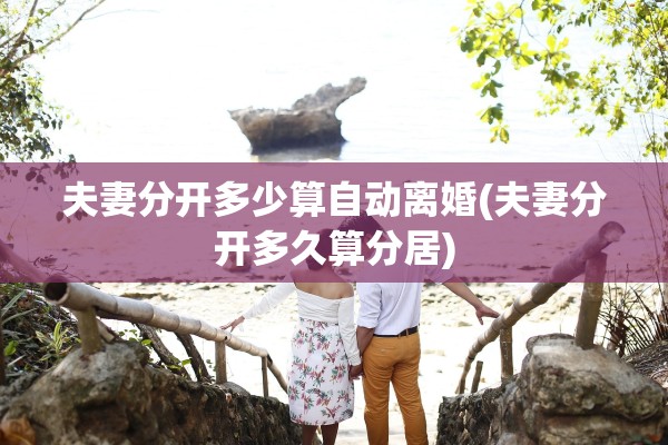 夫妻分开多少算自动离婚(夫妻分开多久算分居)