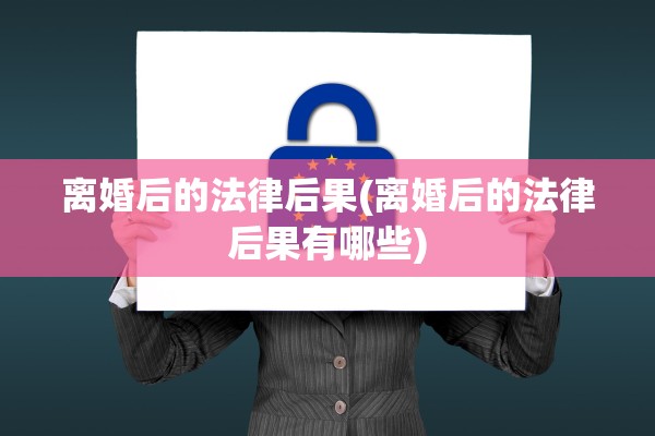 离婚后的法律后果(离婚后的法律后果有哪些)