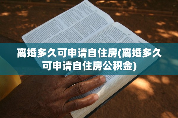 离婚多久可申请自住房(离婚多久可申请自住房公积金)