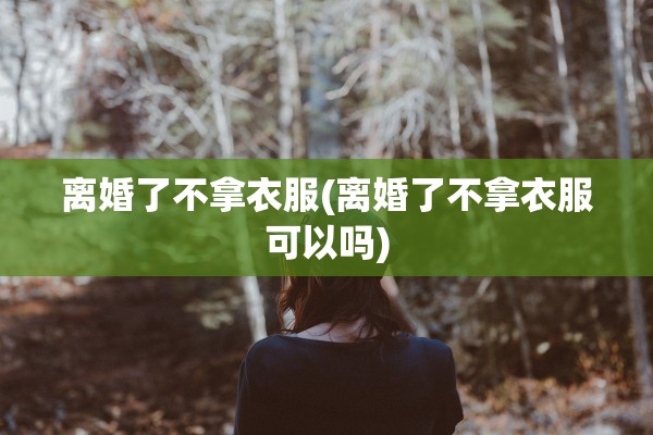 离婚了不拿衣服(离婚了不拿衣服可以吗)