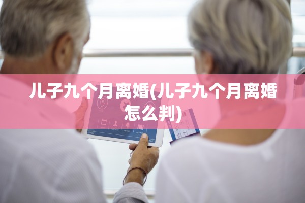 儿子九个月离婚(儿子九个月离婚怎么判)