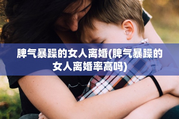 脾气暴躁的女人离婚(脾气暴躁的女人离婚率高吗)