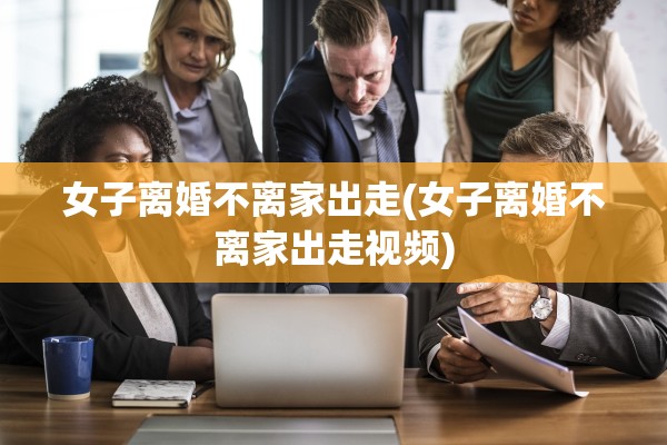 女子离婚不离家出走(女子离婚不离家出走视频) 女子离婚不离家出走(女子离婚不离家出走视频)