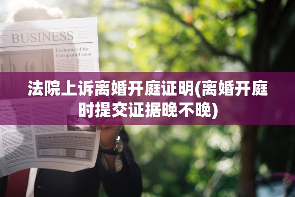 法院上诉离婚开庭证明(离婚开庭时提交证据晚不晚)