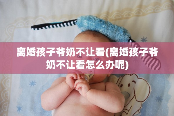 离婚孩子爷奶不让看(离婚孩子爷奶不让看怎么办呢)