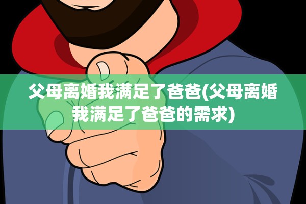 父母离婚我满足了爸爸(父母离婚我满足了爸爸的需求)