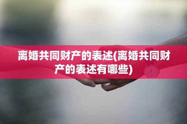 离婚共同财产的表述(离婚共同财产的表述有哪些)