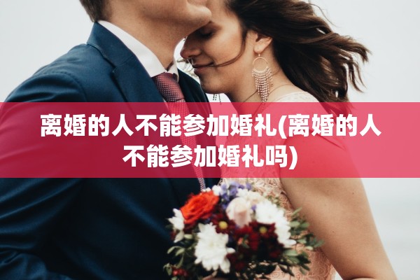 离婚的人不能参加婚礼(离婚的人不能参加婚礼吗)