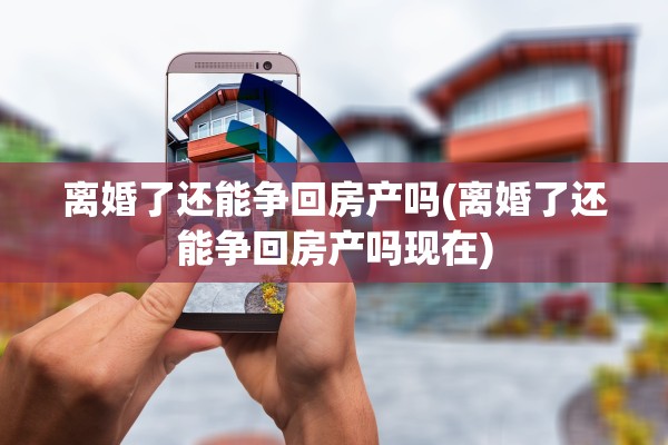 离婚了还能争回房产吗(离婚了还能争回房产吗现在)