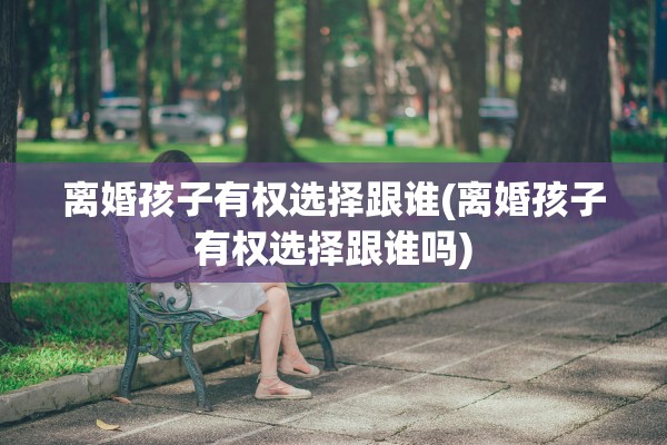 离婚孩子有权选择跟谁(离婚孩子有权选择跟谁吗)