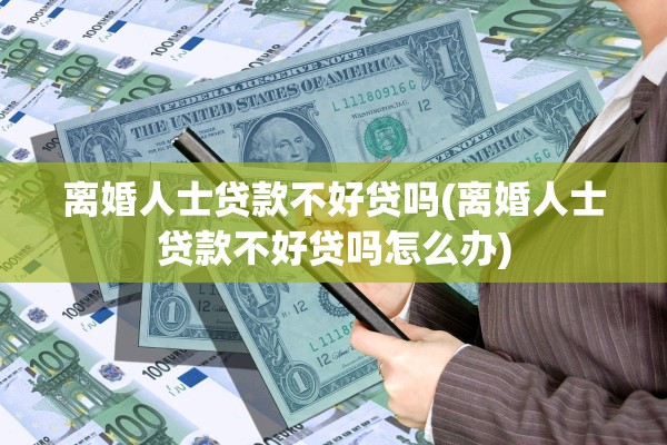 离婚人士贷款不好贷吗(离婚人士贷款不好贷吗怎么办)
